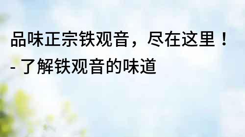 品味正宗铁观音，尽在这里！- 了解铁观音的味道