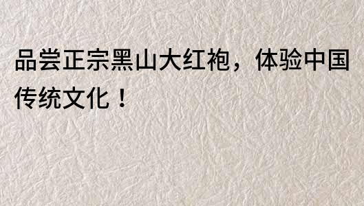 品尝正宗黑山大红袍，体验中国传统文化！