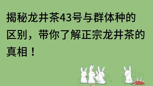揭秘龙井茶43号与群体种的区别，带你了解正宗龙井茶的真相！