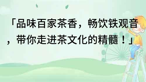 「品味百家茶香，畅饮铁观音，带你走进茶文化的精髓！」