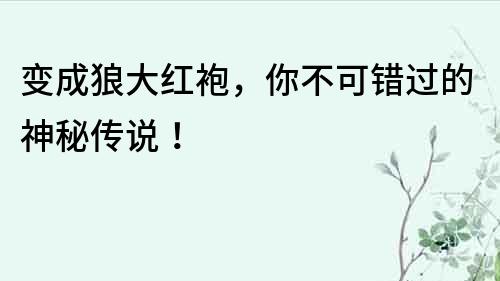 变成狼大红袍，你不可错过的神秘传说！