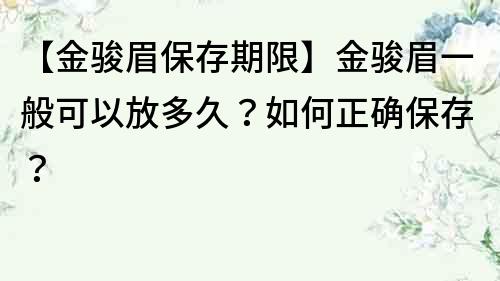 【金骏眉保存期限】金骏眉一般可以放多久？如何正确保存？