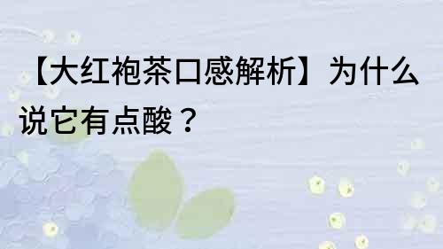 【大红袍茶口感解析】为什么说它有点酸？