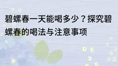 碧螺春一天能喝多少？探究碧螺春的喝法与注意事项