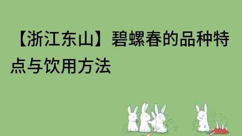 【浙江东山】碧螺春的品种特点与饮用方法