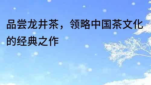 品尝龙井茶，领略中国茶文化的经典之作