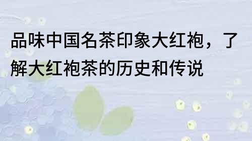 品味中国名茶印象大红袍，了解大红袍茶的历史和传说