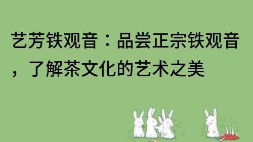 艺芳铁观音：品尝正宗铁观音，了解茶文化的艺术之美