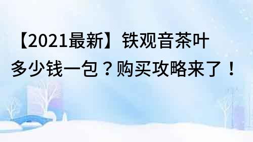 【2021最新】铁观音茶叶多少钱一包？购买攻略来了！