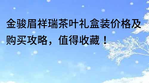 金骏眉祥瑞茶叶礼盒装价格及购买攻略，值得收藏！