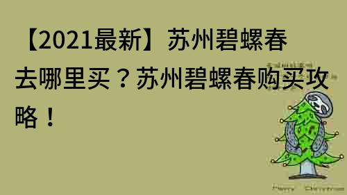 【2021最新】苏州碧螺春去哪里买？苏州碧螺春购买攻略！