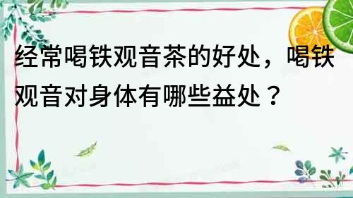 经常喝铁观音茶的好处，喝铁观音对身体有哪些益处？