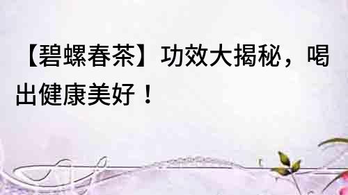 【碧螺春茶】功效大揭秘，喝出健康美好！