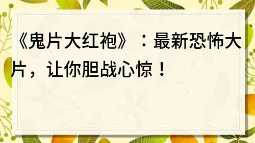 《鬼片大红袍》：最新恐怖大片，让你胆战心惊！
