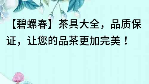 【碧螺春】茶具大全，品质保证，让您的品茶更加完美！
