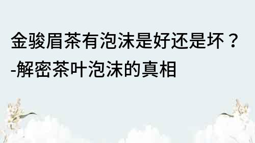 金骏眉茶有泡沫是好还是坏？-解密茶叶泡沫的真相