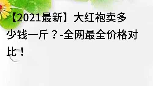 【2021最新】大红袍卖多少钱一斤？-全网最全价格对比！