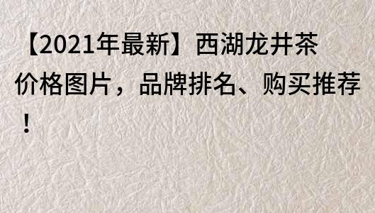 【2021年最新】西湖龙井茶价格图片，品牌排名、购买推荐！