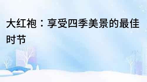 大红袍：享受四季美景的最佳时节