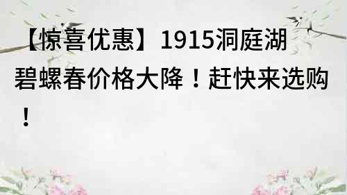 【惊喜优惠】1915洞庭湖碧螺春价格大降！赶快来选购！