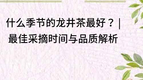 什么季节的龙井茶最好？ | 最佳采摘时间与品质解析