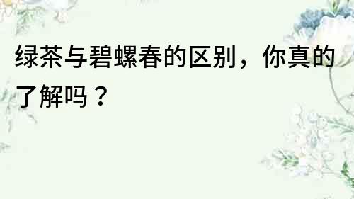 绿茶与碧螺春的区别，你真的了解吗？