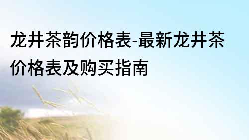 龙井茶韵价格表-最新龙井茶价格表及购买指南