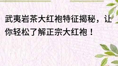 武夷岩茶大红袍特征揭秘，让你轻松了解正宗大红袍！