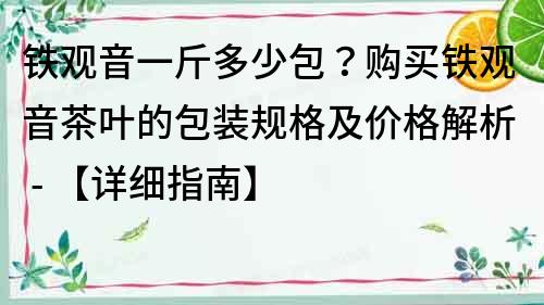 铁观音一斤多少包？购买铁观音茶叶的包装规格及价格解析 - 【详细指南】