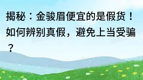 揭秘：金骏眉便宜的是假货！如何辨别真假，避免上当受骗？