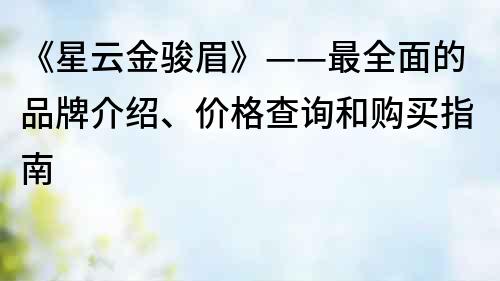 《星云金骏眉》——最全面的品牌介绍、价格查询和购买指南