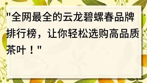 全网最全的云龙碧螺春品牌排行榜，让你轻松选购高品质茶叶！