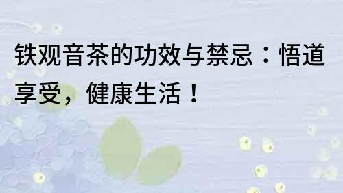 铁观音茶的功效与禁忌：悟道享受，健康生活！