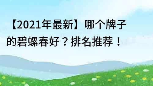 【2021年最新】哪个牌子的碧螺春好？排名推荐！