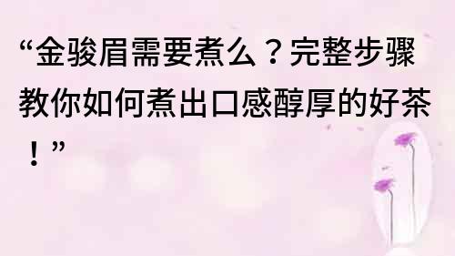 “金骏眉需要煮么？完整步骤教你如何煮出口感醇厚的好茶！”