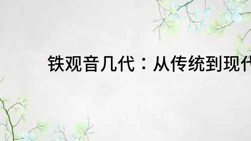 铁观音几代：从传统到现代