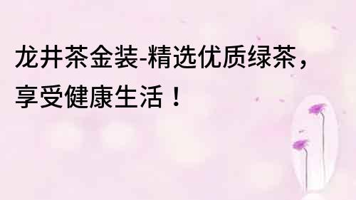 龙井茶金装-精选优质绿茶，享受健康生活！