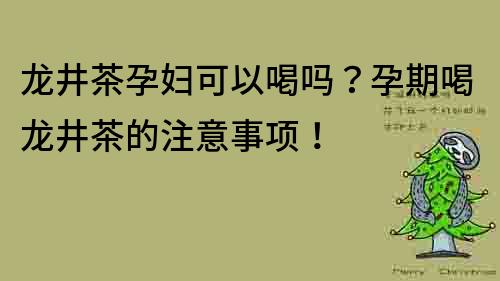 龙井茶孕妇可以喝吗？孕期喝龙井茶的注意事项！