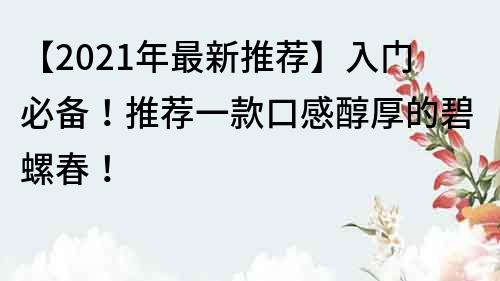 【2023年最新推荐】入门必备！推荐一款口感醇厚的碧螺春！