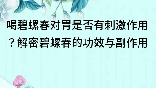 喝碧螺春对胃是否有刺激作用？解密碧螺春的功效与副作用