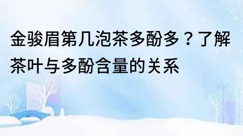 金骏眉第几泡茶多酚多？了解茶叶与多酚含量的关系