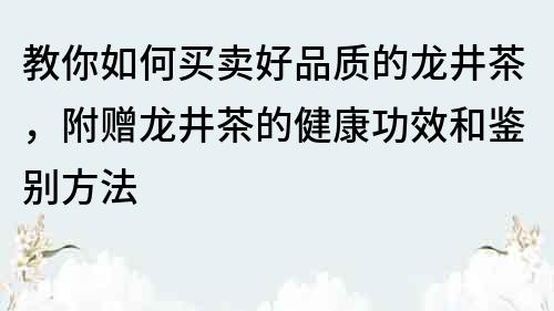 教你如何买卖好品质的龙井茶，附赠龙井茶的健康功效和鉴别方法