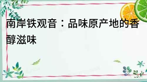 南岸铁观音：品味原产地的香醇滋味