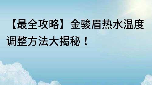 【最全攻略】金骏眉热水温度调整方法大揭秘！