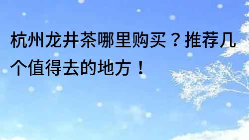 杭州龙井茶哪里购买？推荐几个值得去的地方！