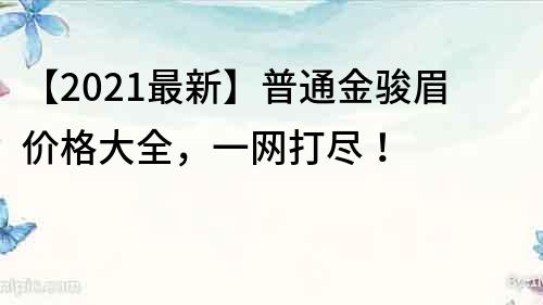 【2021最新】普通金骏眉价格大全，一网打尽！