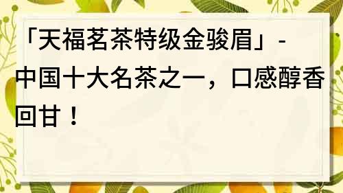 「天福茗茶特级金骏眉」- 中国十大名茶之一，口感醇香回甘！