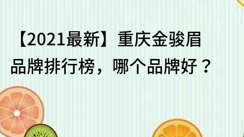 【2021最新】重庆金骏眉品牌排行榜，哪个品牌好？