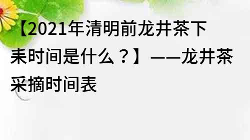 【2021年清明前龙井茶下耒时间是什么？】——龙井茶采摘时间表