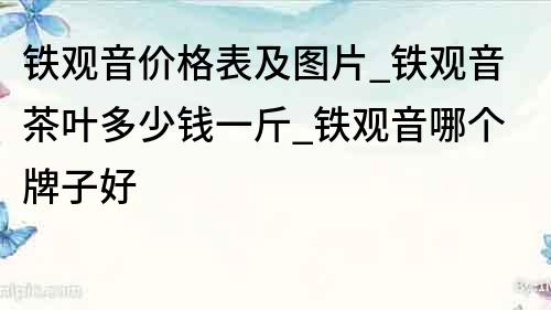 铁观音价格表及图片_铁观音茶叶多少钱一斤_铁观音哪个牌子好